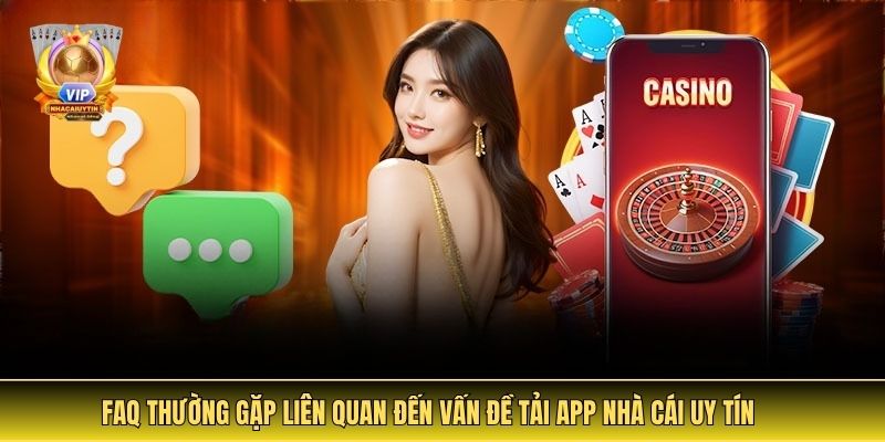 FAQ Thường Gặp Liên Quan Đến Vấn Đề Tải App Nhà Cái Uy Tín