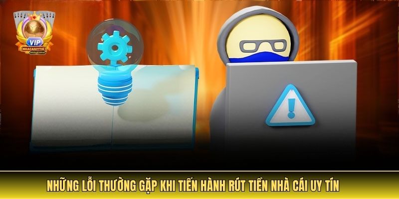 Những Lỗi Thường Gặp Khi Tiến Hành Rút Tiền Nhà Cái Uy Tín